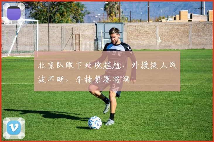 北京队眼下处境尴尬，外援换人风波不断，李楠禁赛将满