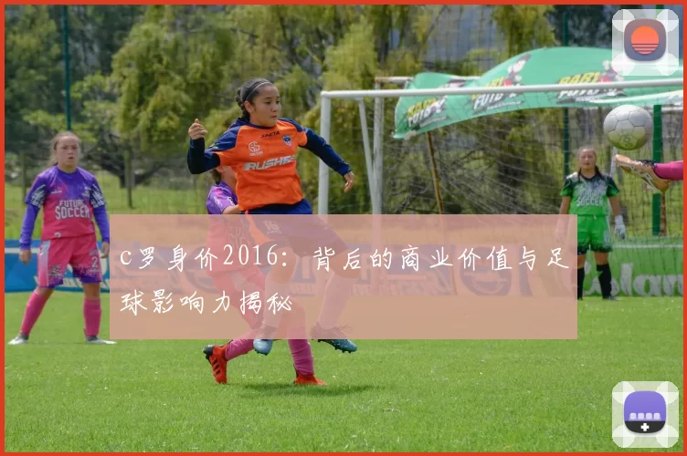 c罗身价2016:背后的商业价值与足球影响力揭秘