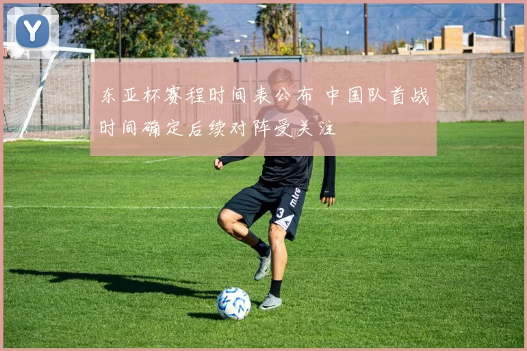 东亚杯赛程时间表公布 中国队首战时间确定后续对阵受关注