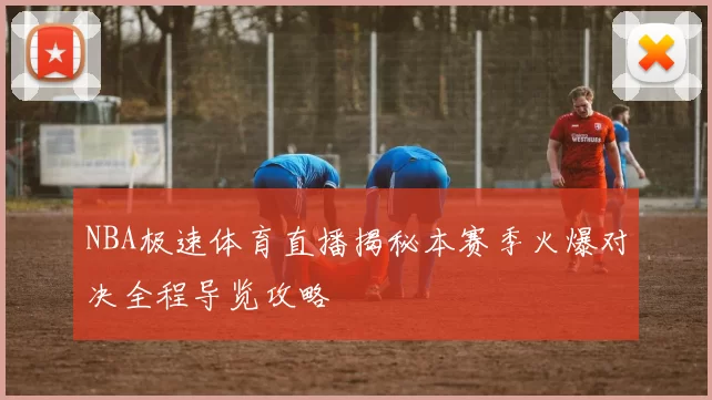 NBA极速体育直播揭秘本赛季火爆对决全程导览攻略
