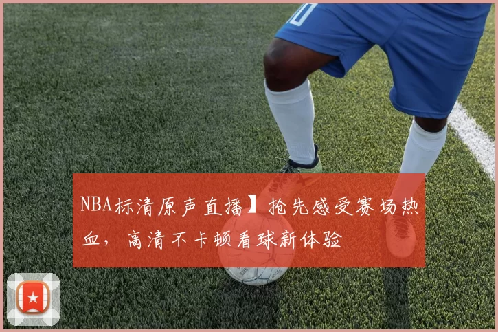 NBA标清原声直播】抢先感受赛场热血,高清不卡顿看球新体验