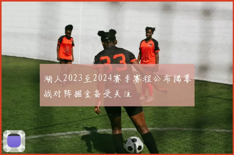 湖人2023至2024赛季赛程公布揭幕战对阵掘金备受关注