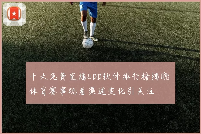 十大免费直播app软件排行榜揭晓 体育赛事观看渠道变化引关注