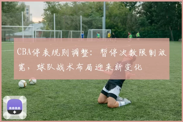 CBA停表规则调整：暂停次数限制放宽，球队战术布局迎来新变化