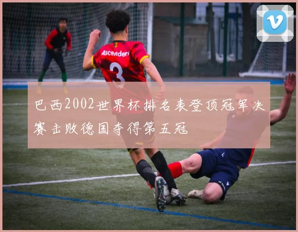 巴西2002世界杯排名表登顶冠军决赛击败德国夺得第五冠