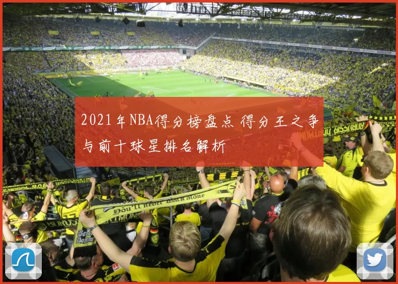 2021年NBA得分榜盘点 得分王之争与前十球星排名解析