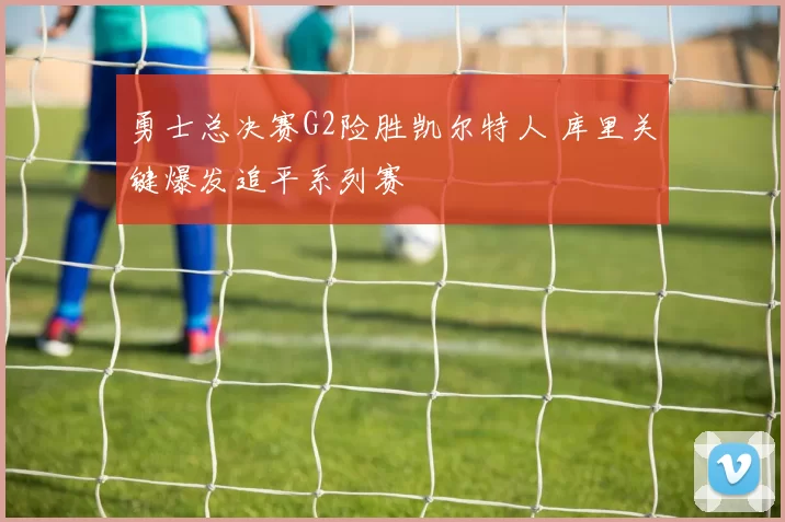 勇士总决赛G2险胜凯尔特人 库里关键爆发追平系列赛