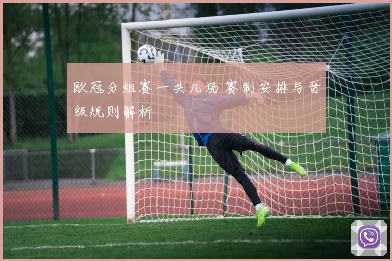 欧冠分组赛一共几场 赛制安排与晋级规则解析