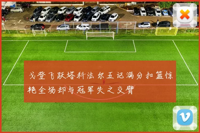 戈登飞跃塔科法尔五记满分扣篮惊艳全场却与冠军失之交臂