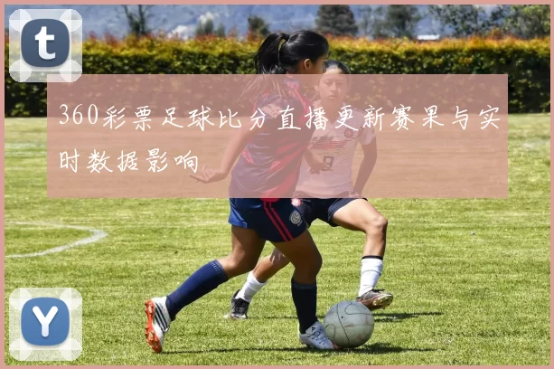 360彩票足球比分直播更新赛果与实时数据影响