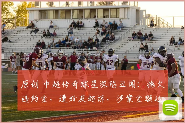 原创 中超传奇球星深陷丑闻：拖欠违约金，遭好友起诉，涉案金额达5亿