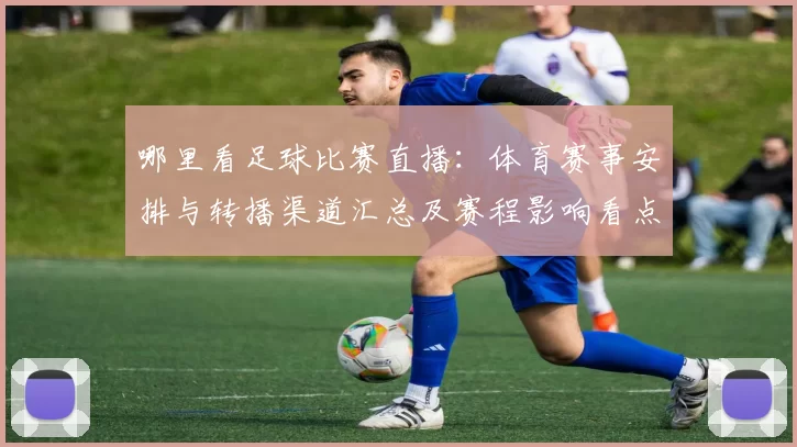 哪里看足球比赛直播：体育赛事安排与转播渠道汇总及赛程影响看点