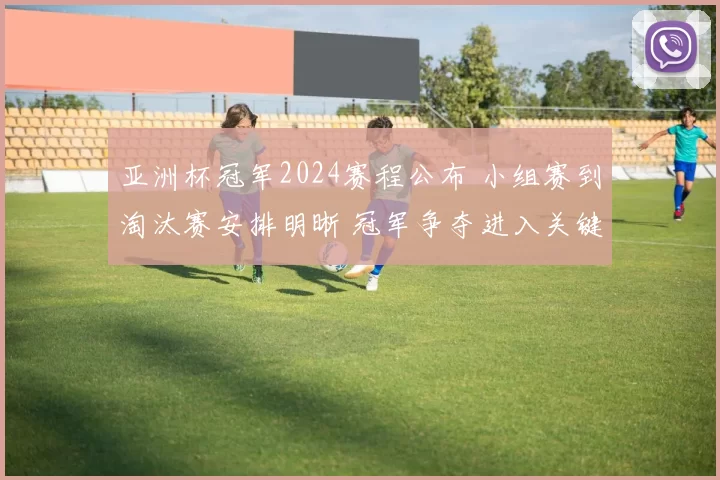 亚洲杯冠军2024赛程公布 小组赛到淘汰赛安排明晰 冠军争夺进入关键阶段