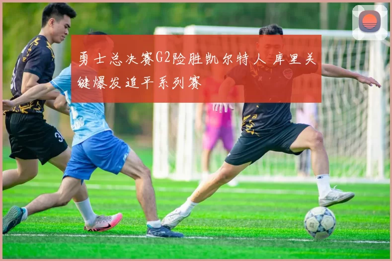 勇士总决赛G2险胜凯尔特人 库里关键爆发追平系列赛