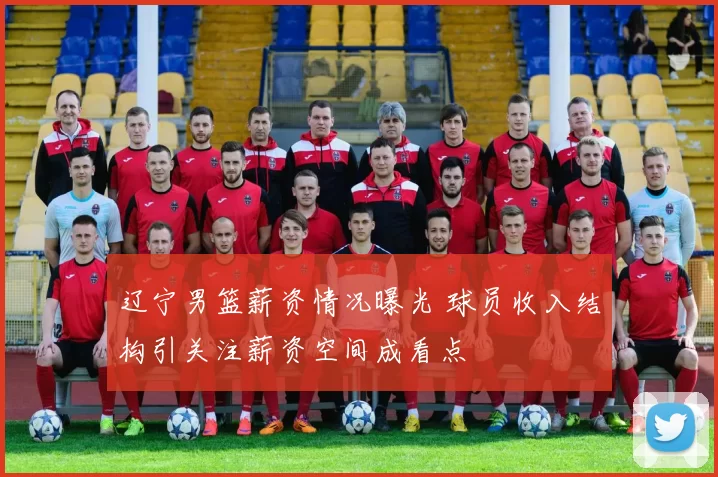 辽宁男篮薪资情况曝光 球员收入结构引关注薪资空间成看点