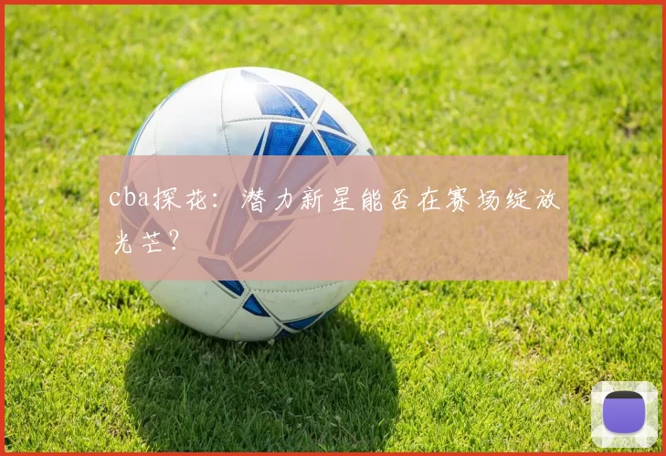 cba探花：潜力新星能否在赛场绽放光芒？