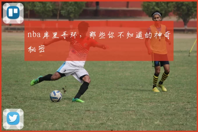 nba库里手环，那些你不知道的神奇秘密