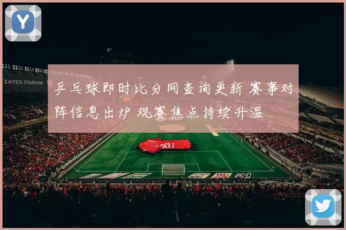 乒乓球即时比分网查询更新 赛事对阵信息出炉 观赛焦点持续升温