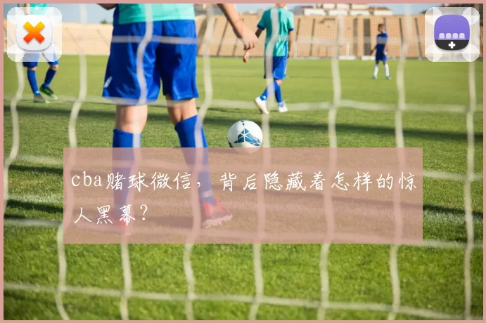 cba赌球微信，背后隐藏着怎样的惊人黑幕？