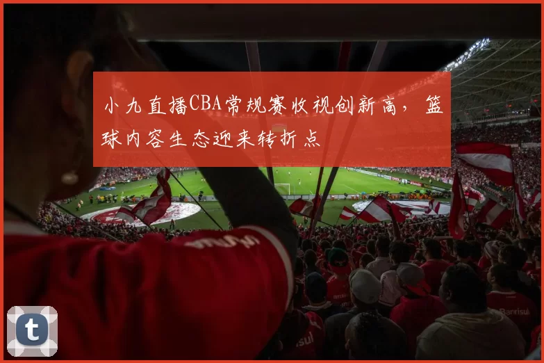 小九直播CBA常规赛收视创新高，篮球内容生态迎来转折点