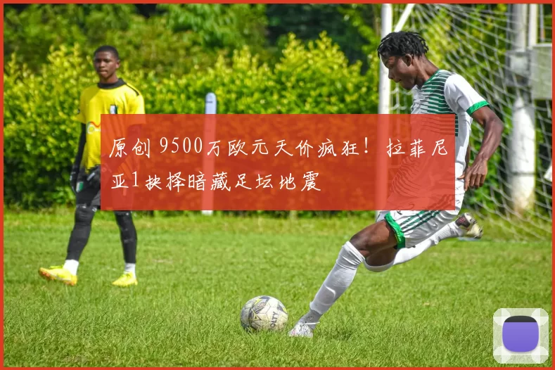 原创 9500万欧元天价疯狂！拉菲尼亚1抉择暗藏足坛地震