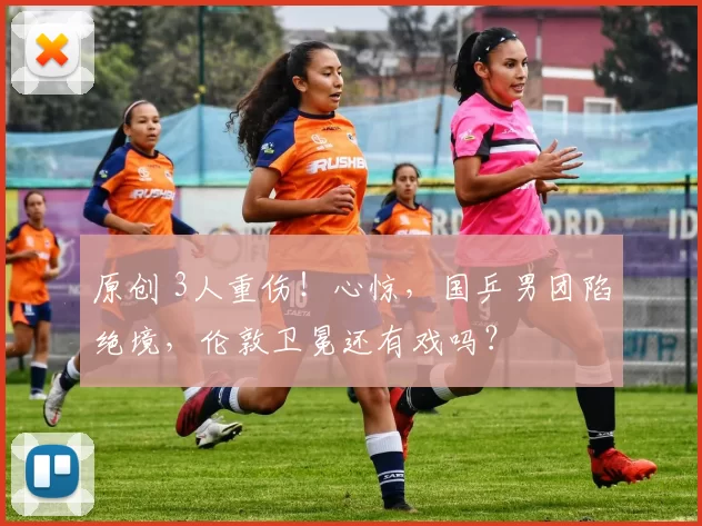 原创 3人重伤！心惊，国乒男团陷绝境，伦敦卫冕还有戏吗？