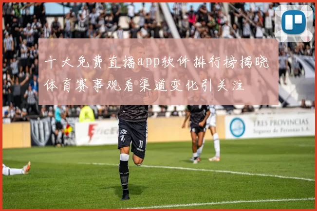 十大免费直播app软件排行榜揭晓 体育赛事观看渠道变化引关注