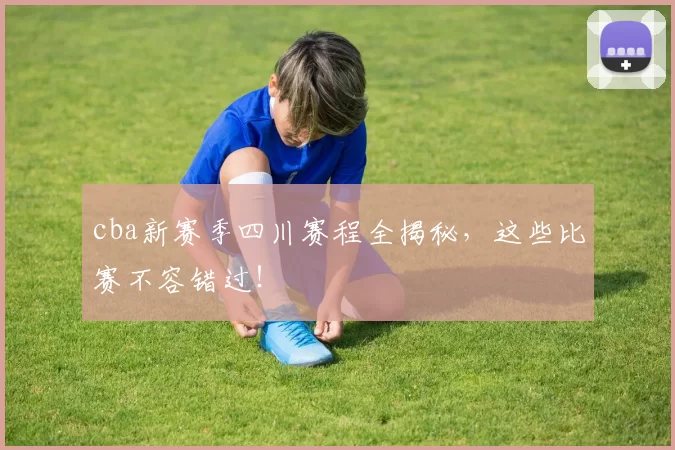 cba新赛季四川赛程全揭秘，这些比赛不容错过！