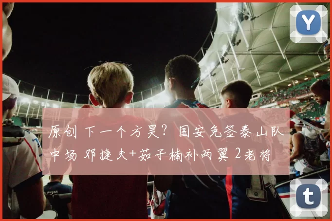 原创 下一个方昊？国安免签泰山队中场 邓捷夫+茹子楠补两翼 2老将还有油