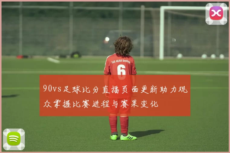 90vs足球比分直播页面更新助力观众掌握比赛进程与赛果变化