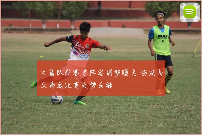 火箭队新赛季阵容调整曝光 伤病与交易成比赛走势关键