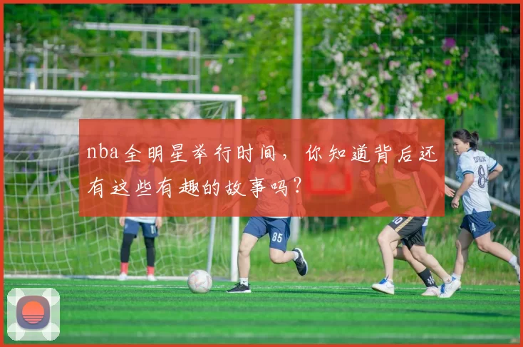 nba全明星举行时间，你知道背后还有这些有趣的故事吗？