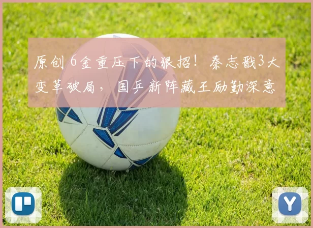 原创 6金重压下的狠招!秦志戬3大变革破局,国乒新阵藏王励勤深意?