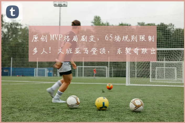 原创 MVP格局剧变，65场规则限制多人！文班亚马登顶，东契奇跌出前三