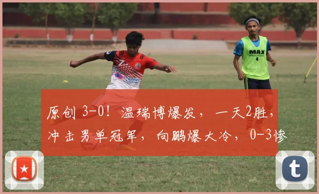 原创 3-0！温瑞博爆发，一天2胜，冲击男单冠军，向鹏爆大冷，0-3惨遭横扫