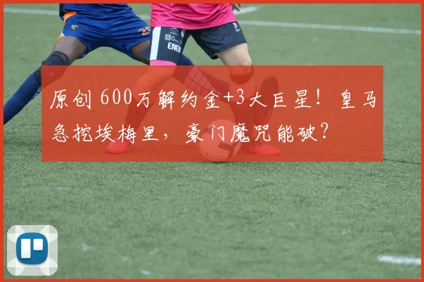 原创 600万解约金+3大巨星!皇马急挖埃梅里,豪门魔咒能破?