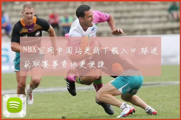 NBA官网中国站更新下载入口 球迷获取赛事资讯更便捷