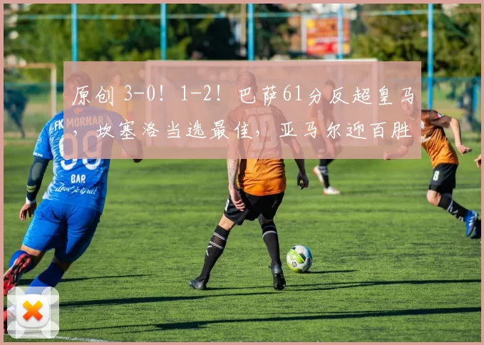 原创 3-0!1-2!巴萨61分反超皇马,坎塞洛当选最佳,亚马尔迎百胜里程碑