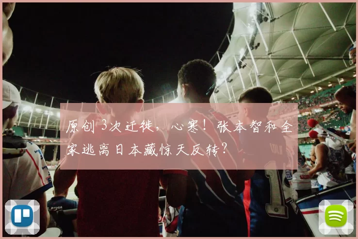 原创 3次迁徙，心寒！张本智和全家逃离日本藏惊天反转？