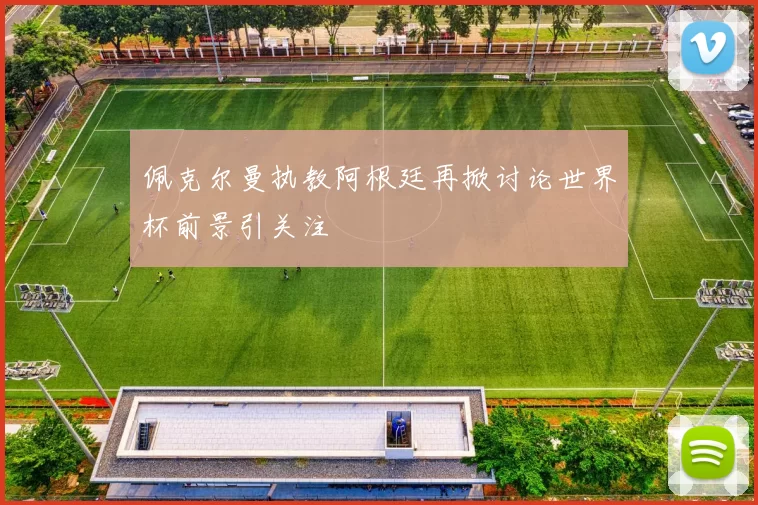 佩克尔曼执教阿根廷再掀讨论世界杯前景引关注