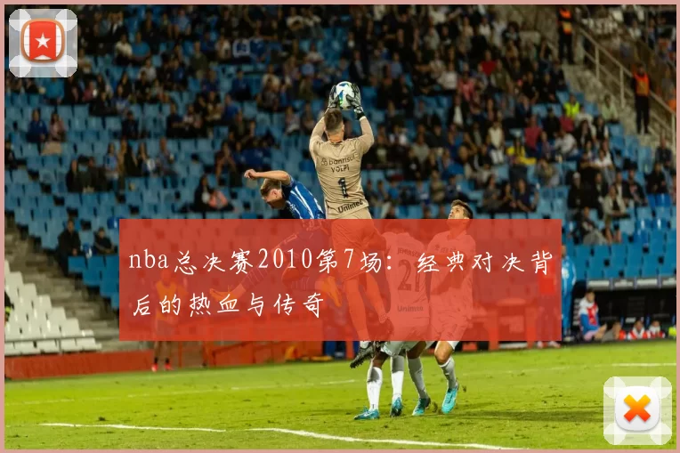 nba总决赛2010第7场:经典对决背后的热血与传奇