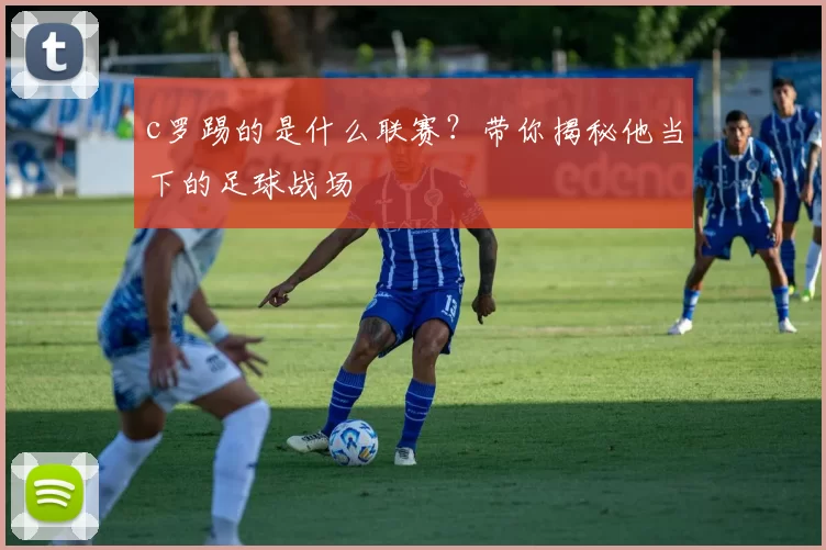 c罗踢的是什么联赛？带你揭秘他当下的足球战场