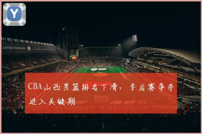 CBA山西男篮排名下滑,季后赛争夺进入关键期