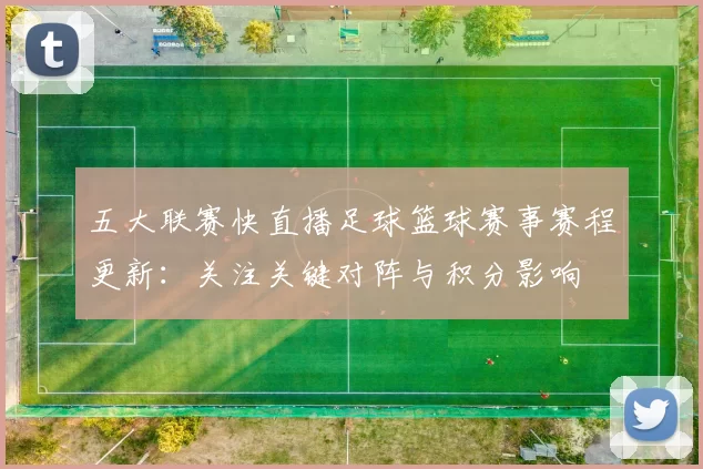 五大联赛快直播足球篮球赛事赛程更新：关注关键对阵与积分影响