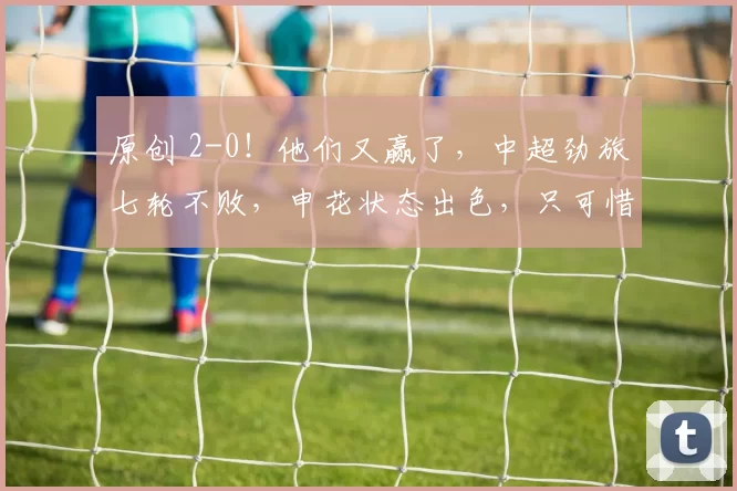 原创 2-0！他们又赢了，中超劲旅七轮不败，申花状态出色，只可惜被扣分