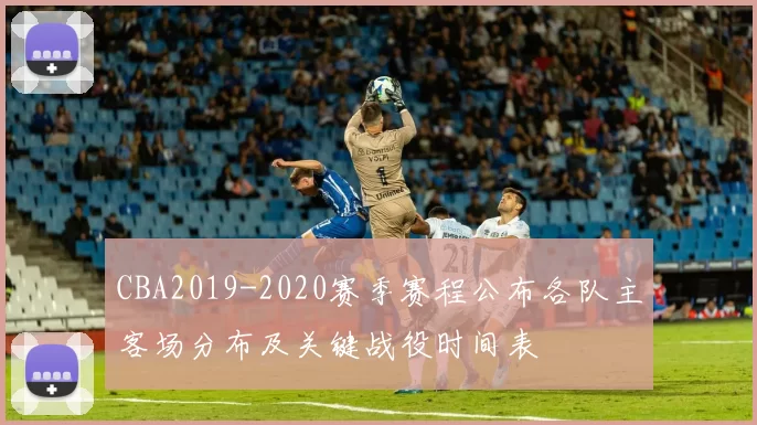 CBA2019-2020赛季赛程公布各队主客场分布及关键战役时间表