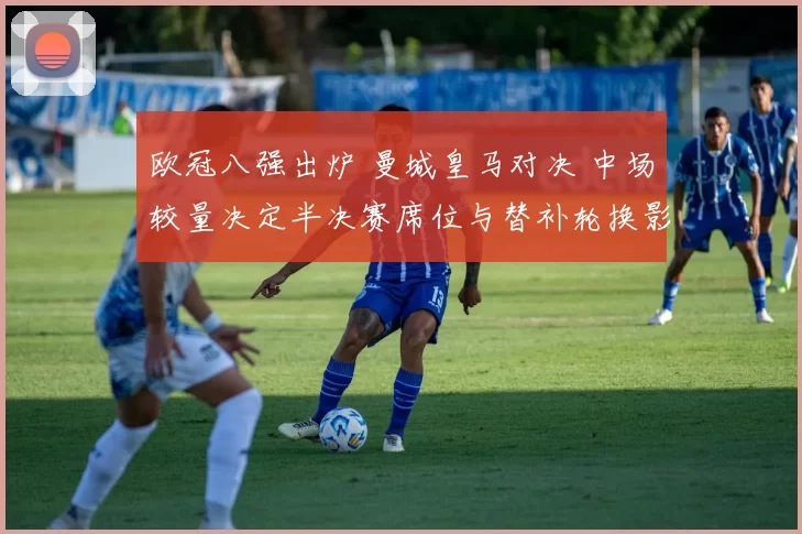 欧冠八强出炉 曼城皇马对决 中场较量决定半决赛席位与替补轮换影响出线