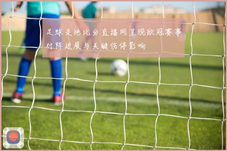 足球走地比分直播网呈现欧冠赛事对阵进展与关键伤停影响