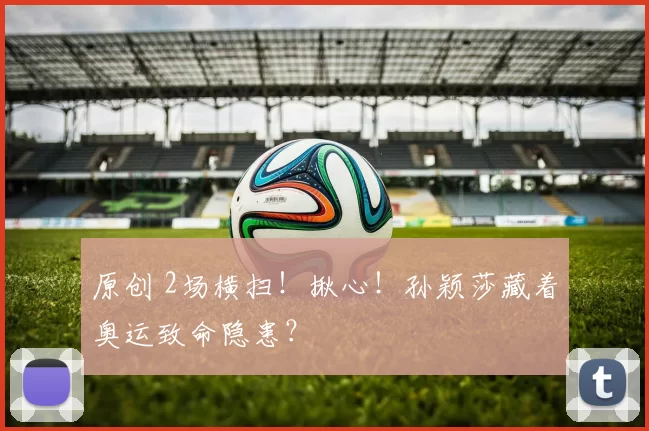 原创 2场横扫！揪心！孙颖莎藏着奥运致命隐患？