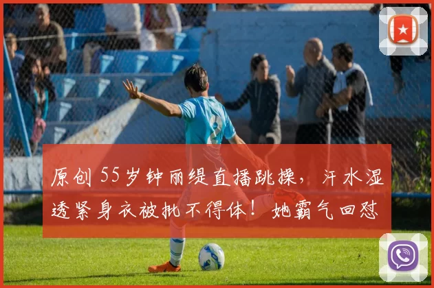 原创 55岁钟丽缇直播跳操，汗水湿透紧身衣被批不得体！她霸气回怼：姐54岁还能穿比基尼，不喜欢就划走！